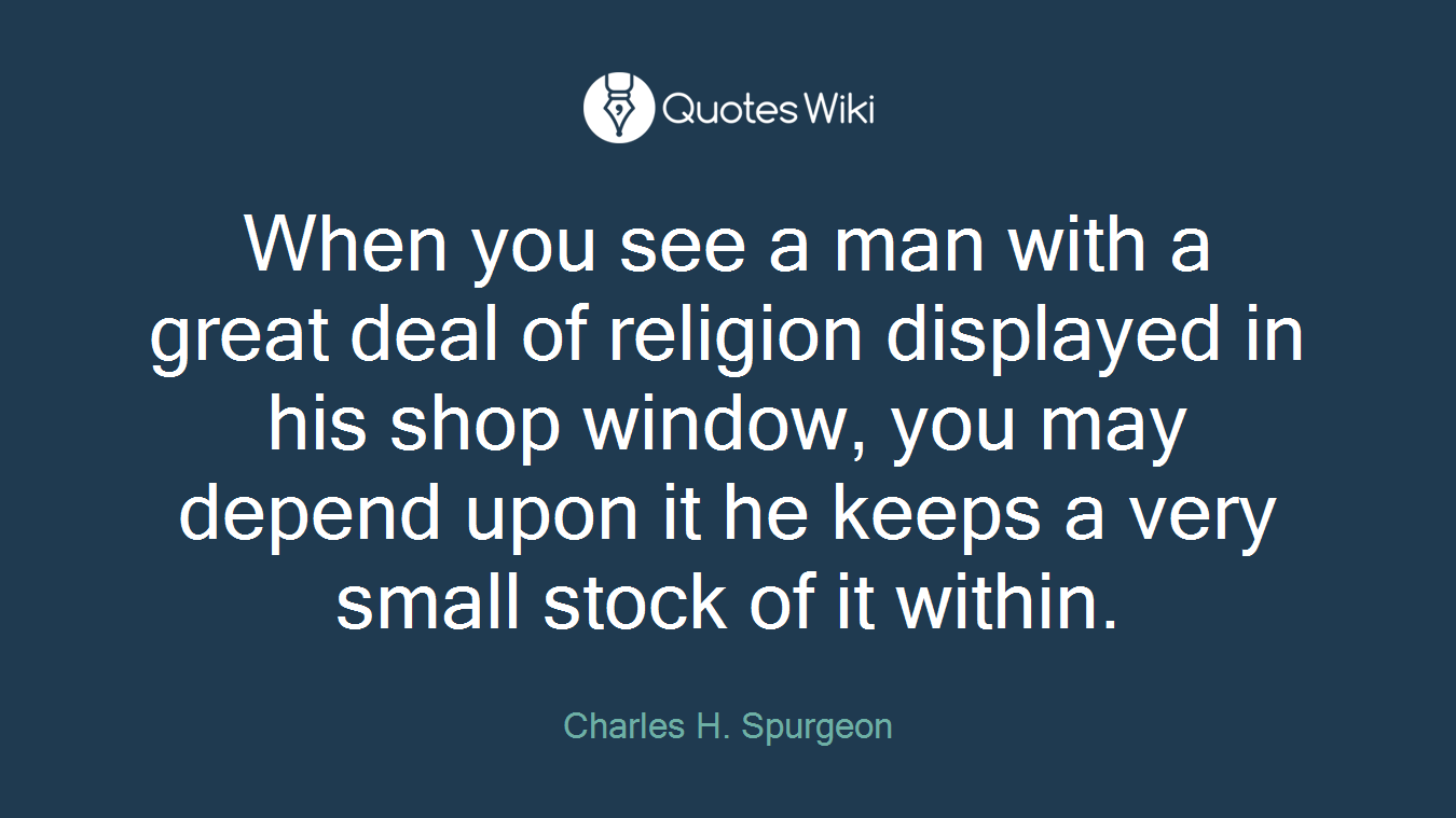 When you see a man with a great deal of religion displayed in his shop window, you may depend upon it he keeps a very small stock of it within.