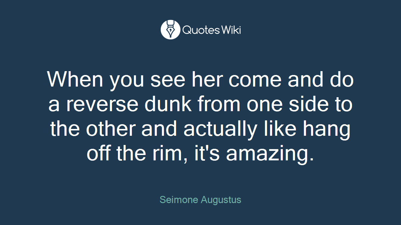 When you see her come and do a reverse dunk from one side to the other and actually like hang off the rim, it's amazing.