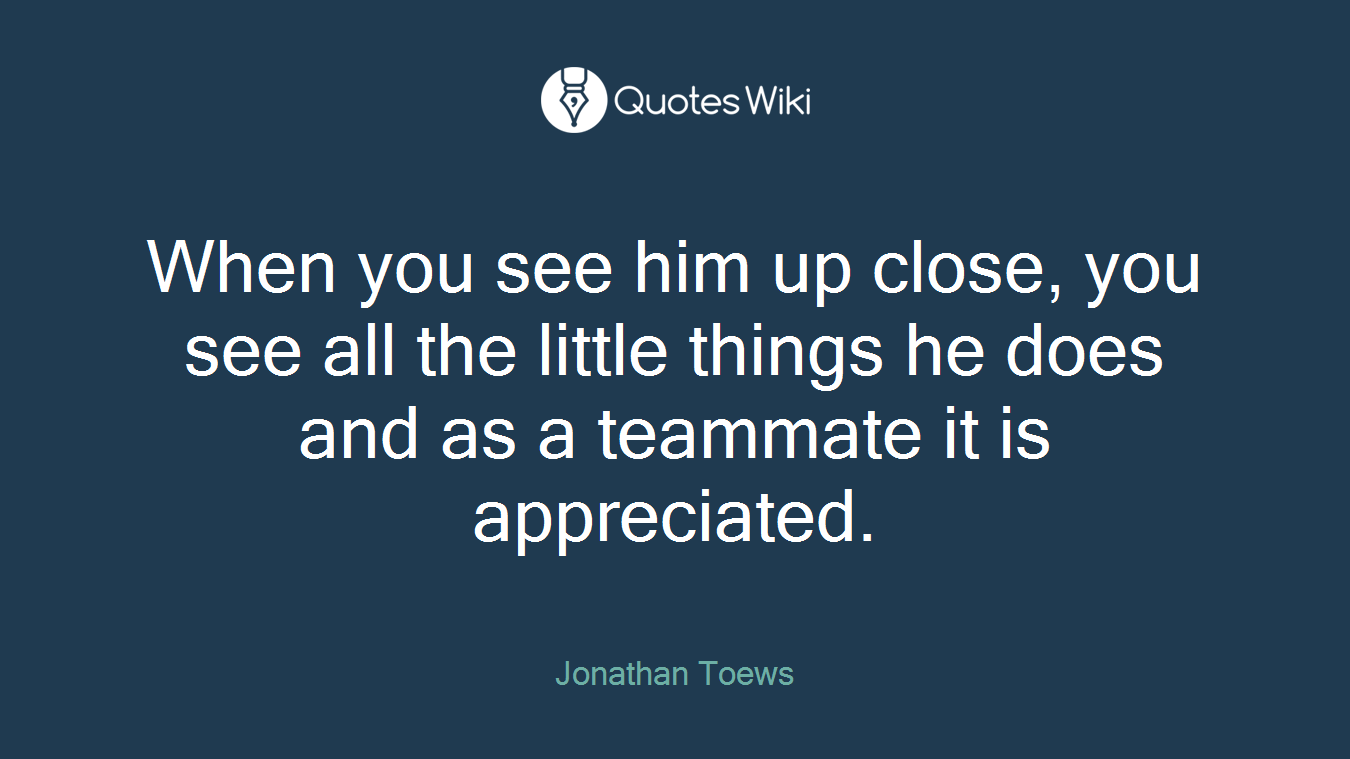 When you see him up close, you see all the little things he does and as a teammate it is appreciated.