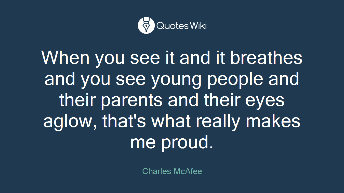 When you see it and it breathes and you see young people and their parents and their eyes aglow, that's what really makes me proud.