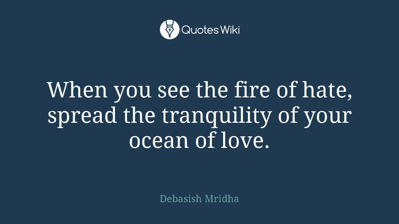 When you see the fire of hate, spread the tranquility of your ocean of love.