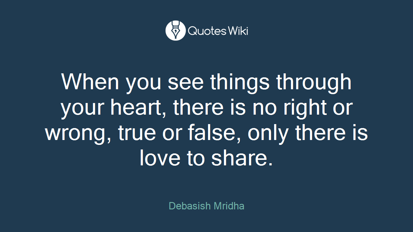 When you see things through your heart, there is no right or wrong, true or false, only there is love to share.