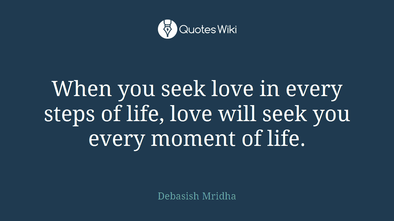When you seek love in every steps of life, love will seek you every moment of life.