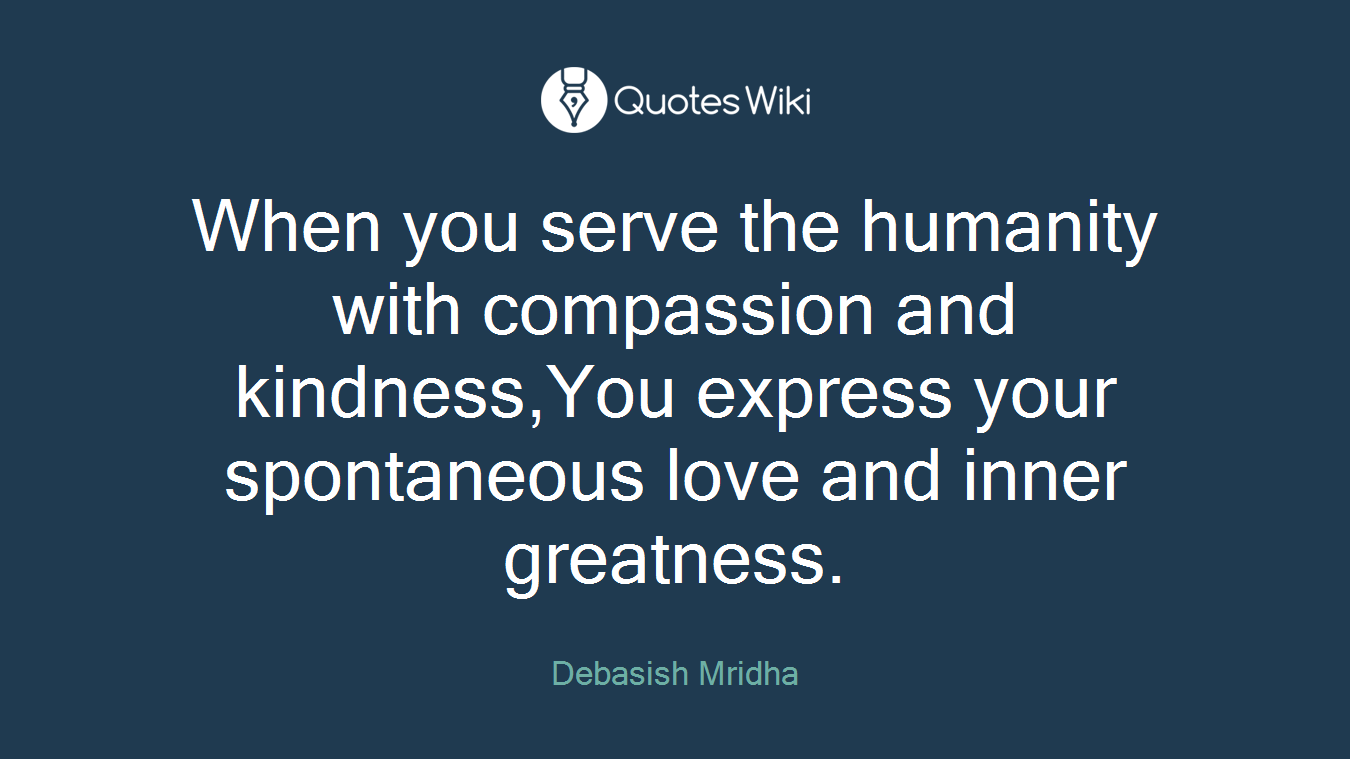 When you serve the humanity with compassion and kindness,You express your spontaneous love and inner greatness.