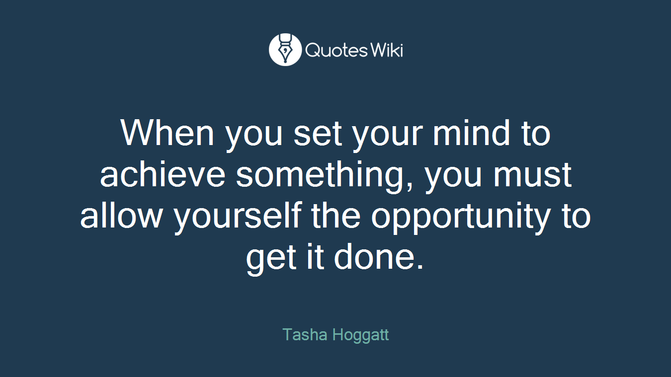 When you set your mind to achieve something, you must allow yourself the opportunity to get it done.