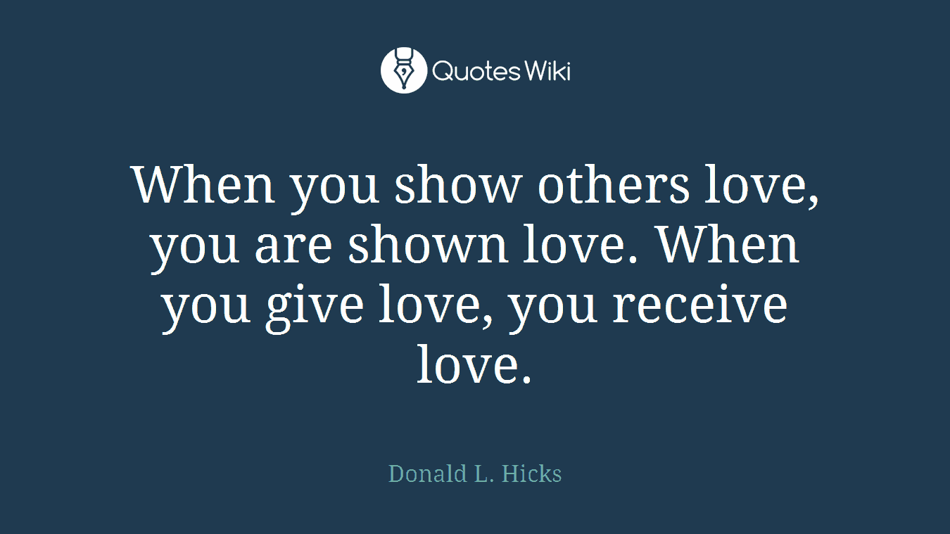 When you show others love, you are shown love. When you give love, you receive love.