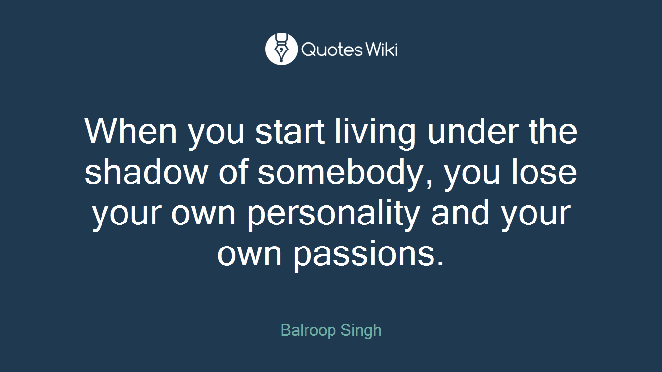 When you start living under the shadow of somebody, you lose your own personality and your own passions.