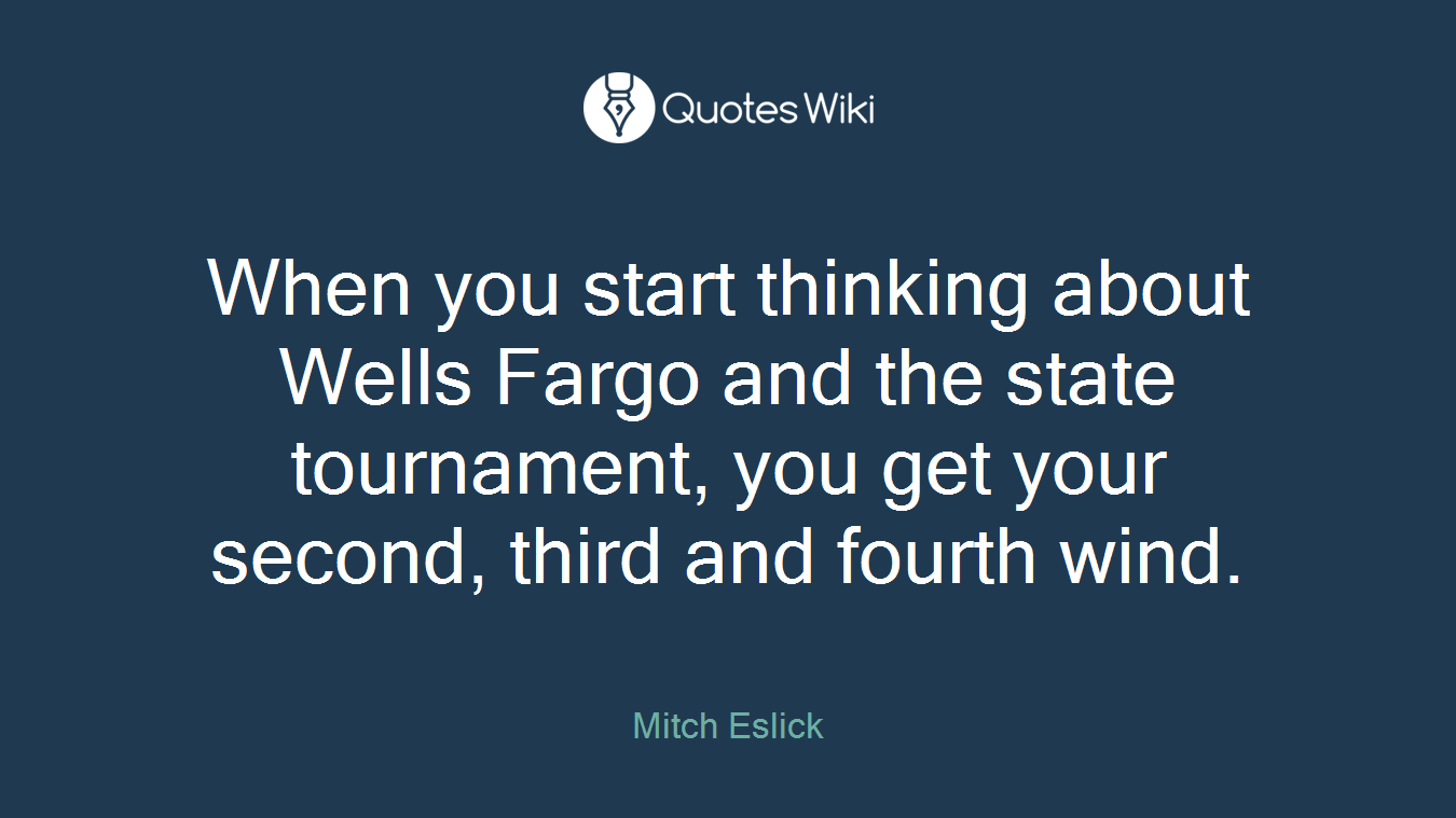 When you start thinking about Wells Fargo and the state tournament, you get your second, third and fourth wind.