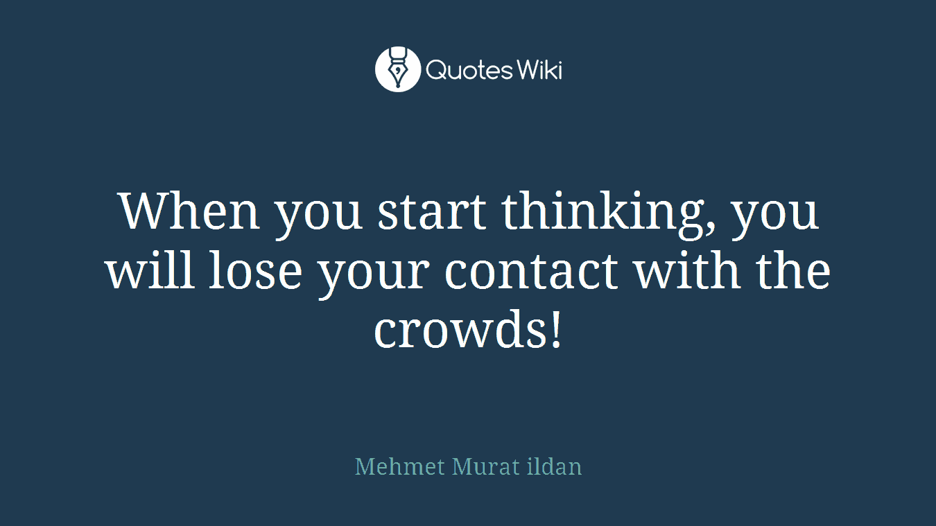 When you start thinking, you will lose your contact with the crowds!