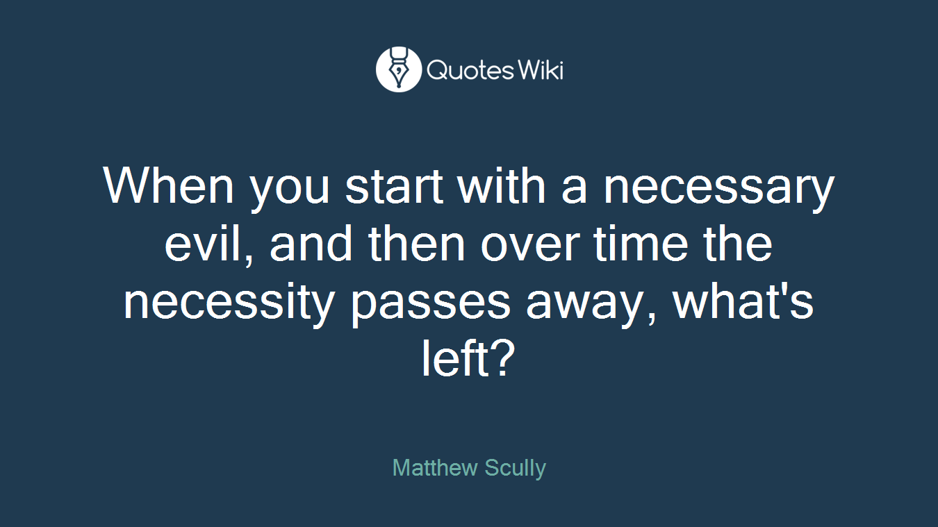 When you start with a necessary evil, and then over time the necessity passes away, what's left?