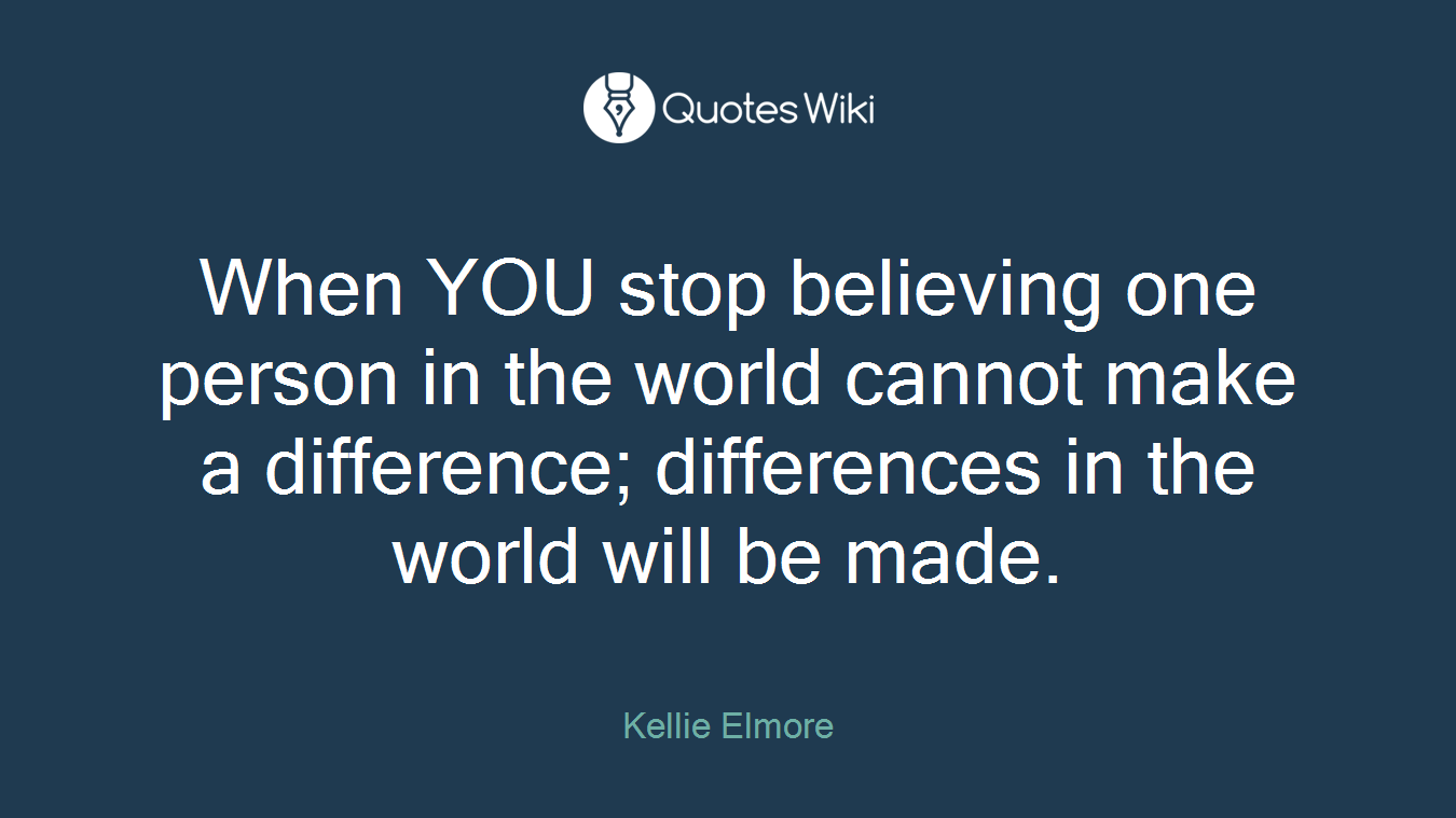 When YOU stop believing one person in the world cannot make a difference; differences in the world will be made.