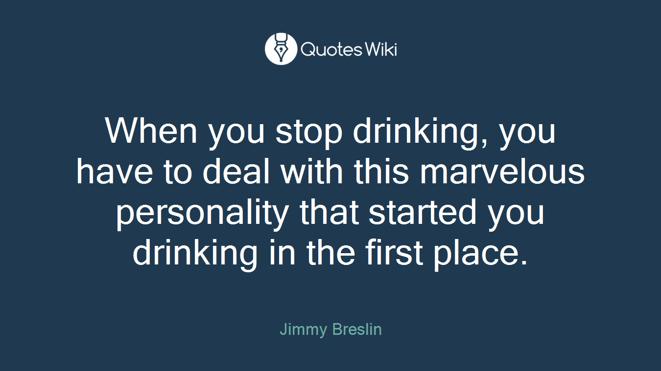When you stop drinking, you have to deal with this marvelous personality that started you drinking in the first place.
