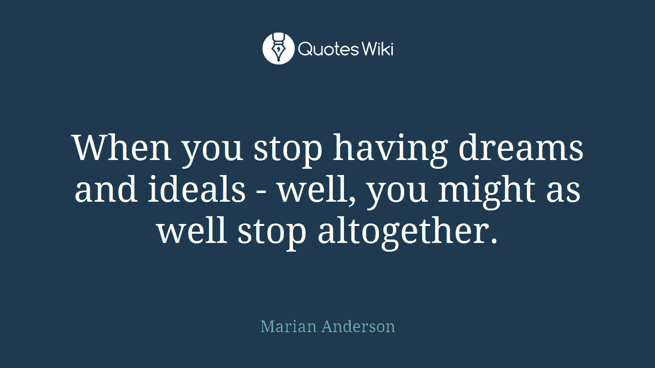 When you stop having dreams and ideals - well, you might as well stop altogether.