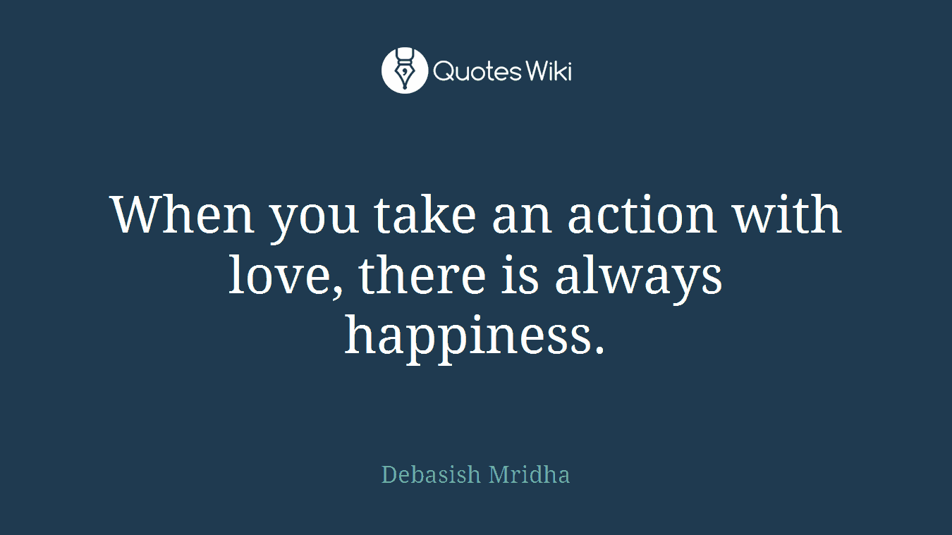 When you take an action with love, there is always happiness.