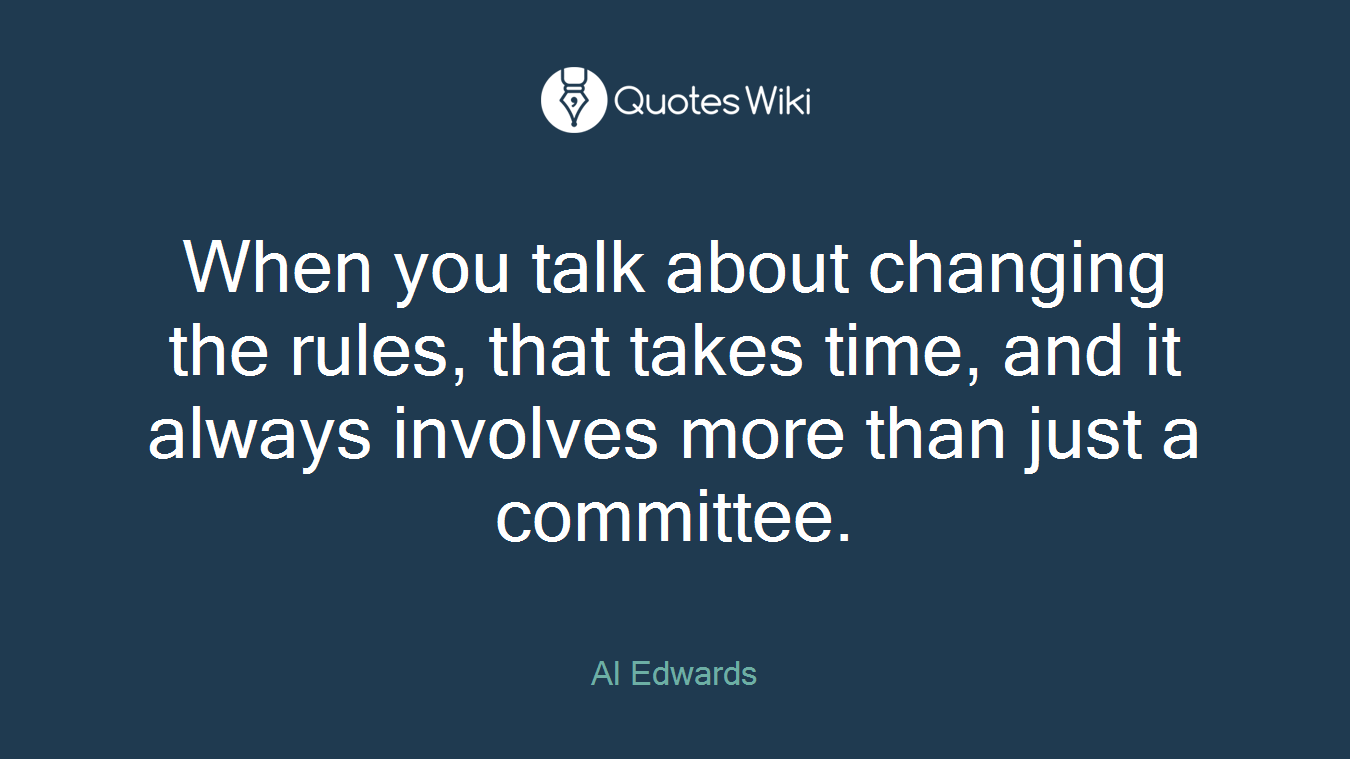 When you talk about changing the rules, that takes time, and it always involves more than just a committee.