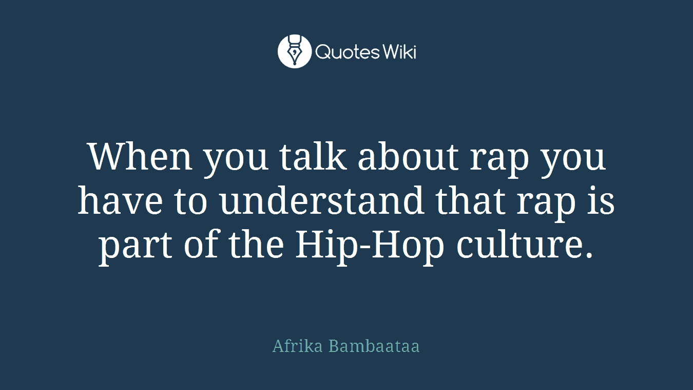 When you talk about rap you have to understand that rap is part of the Hip-Hop culture.