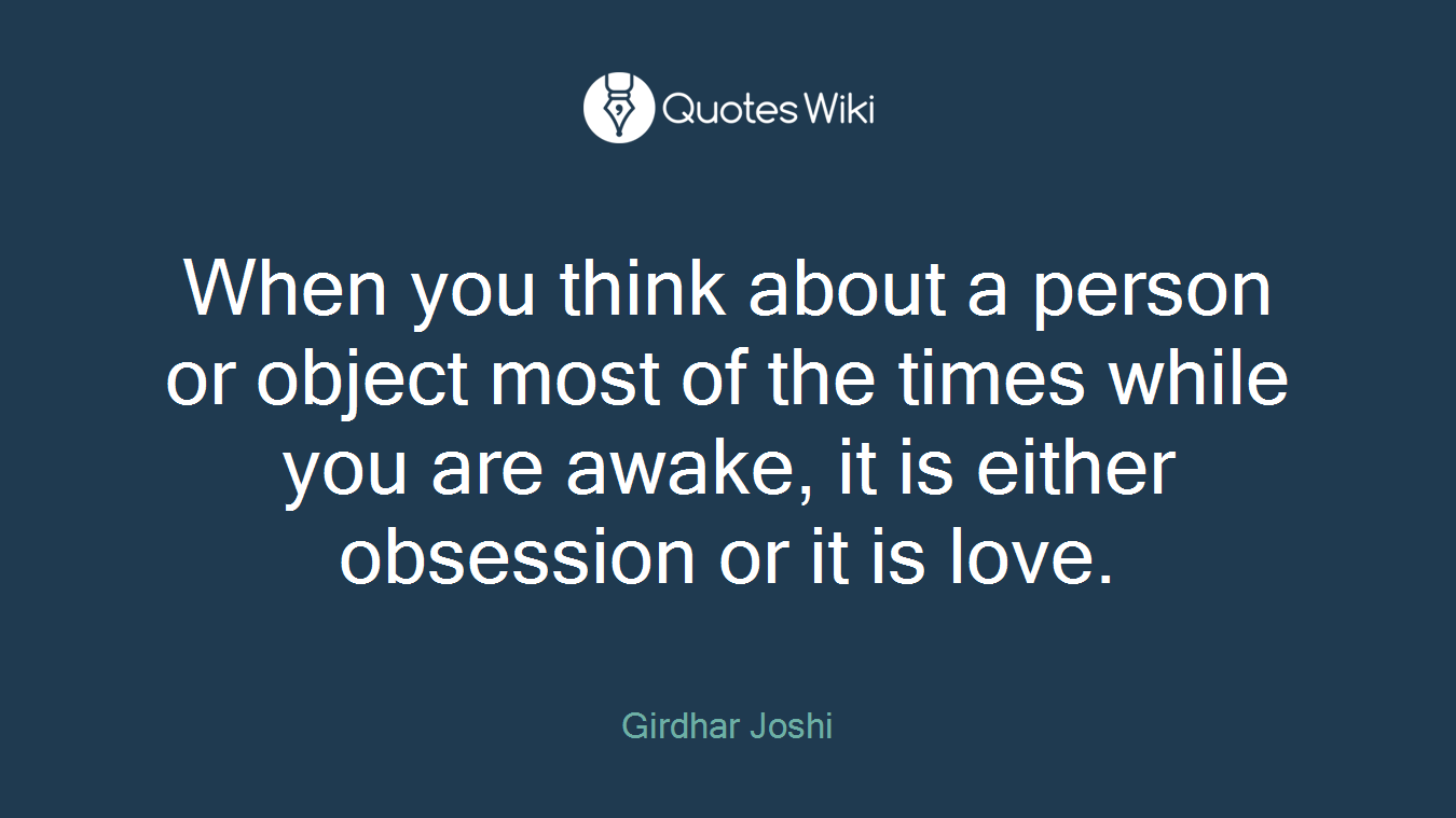 When you think about a person or object most of the times while you are awake, it is either obsession or it is love.
