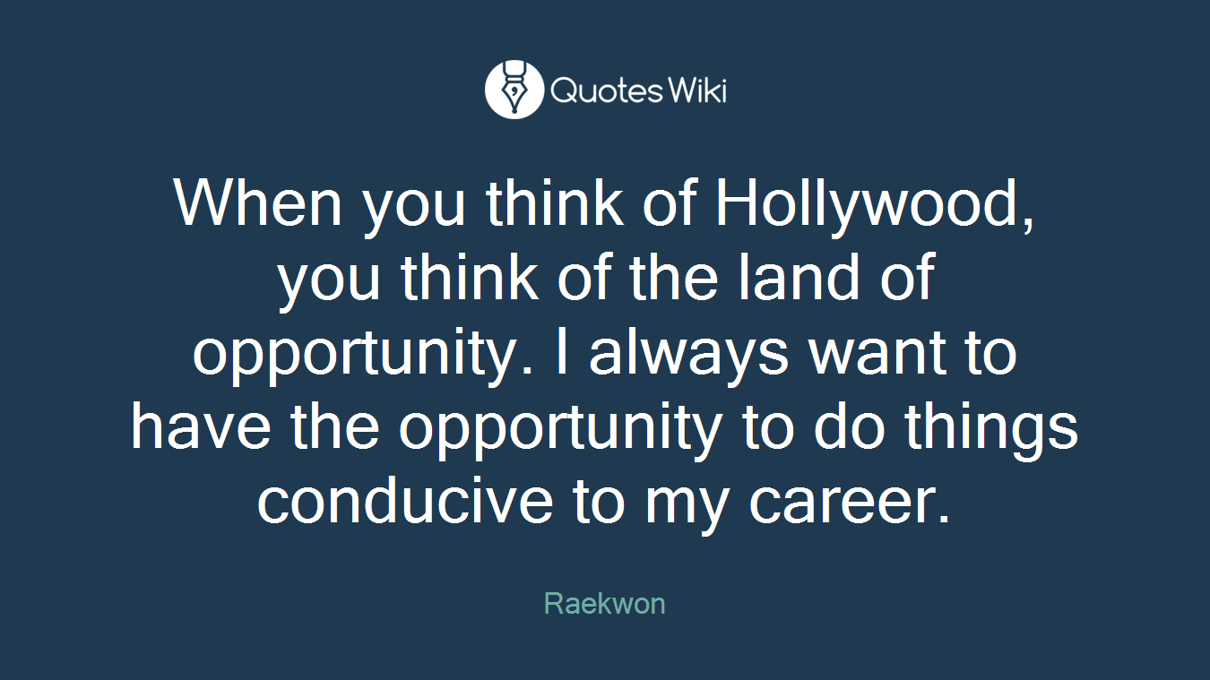 When you think of Hollywood, you think of the land of opportunity. I always want to have the opportunity to do things conducive to my career.