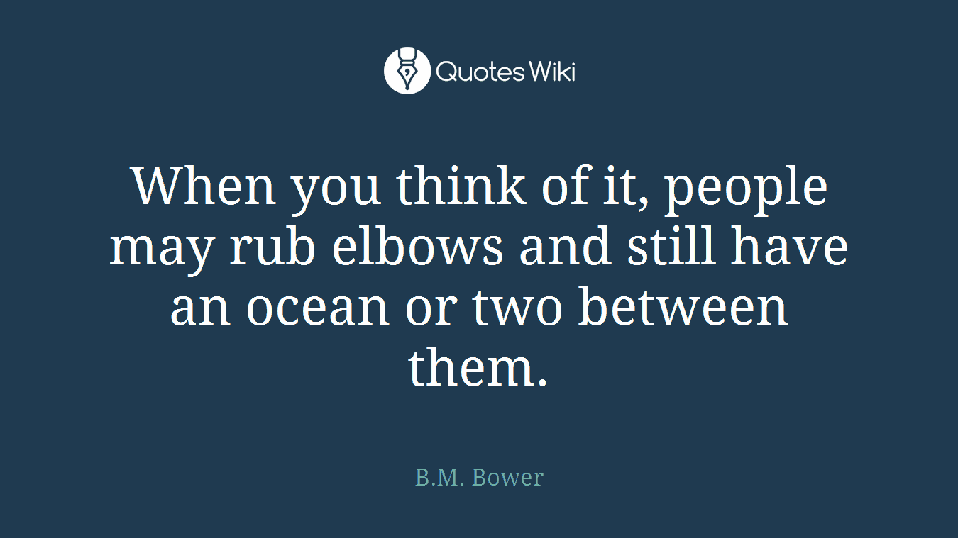 When you think of it, people may rub elbows and still have an ocean or two between them.