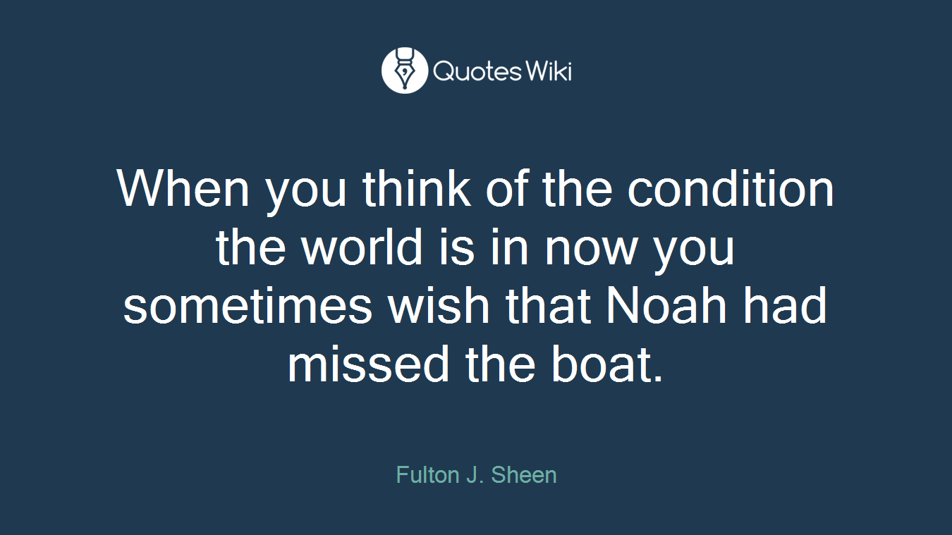 When you think of the condition the world is in now you sometimes wish that Noah had missed the boat.