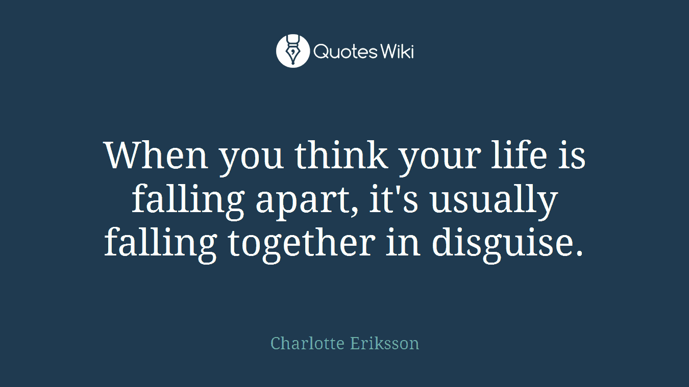 When you think your life is falling apart, it's usually falling together in disguise.