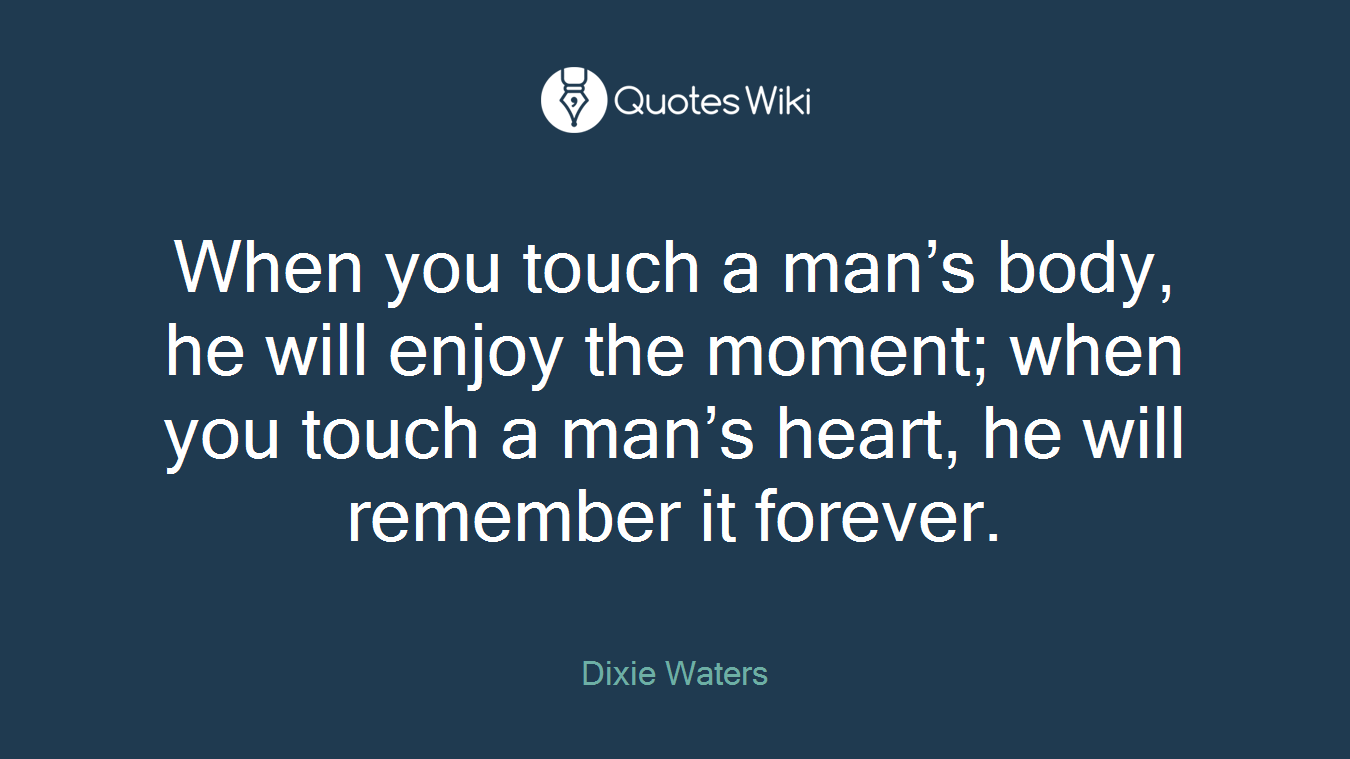 When you touch a man’s body, he will enjoy the moment; when you touch a man’s heart, he will remember it forever.