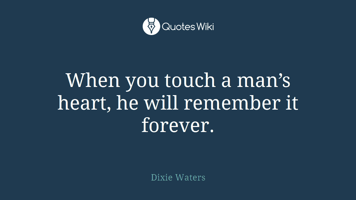 When you touch a man’s heart, he will remember it forever.