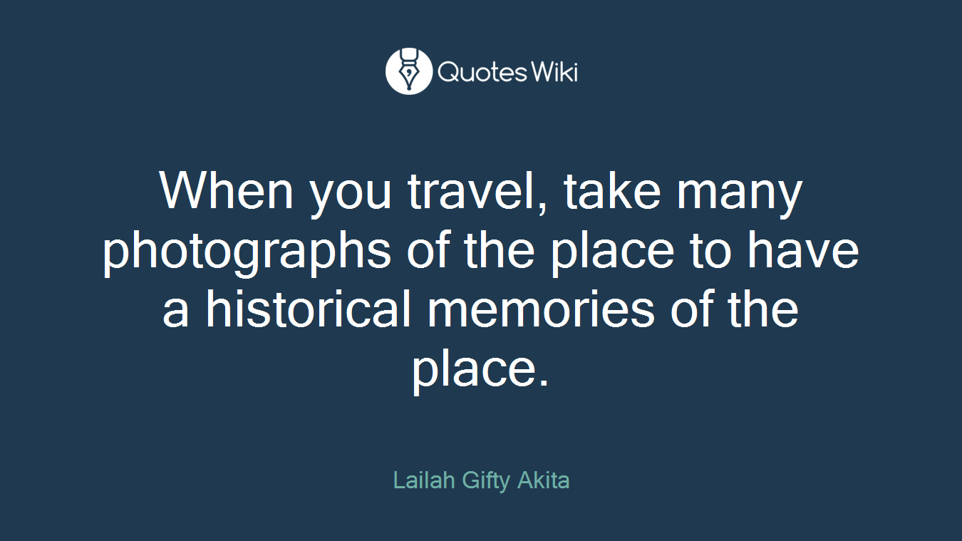 When you travel, take many photographs of the place to have a historical memories of the place.