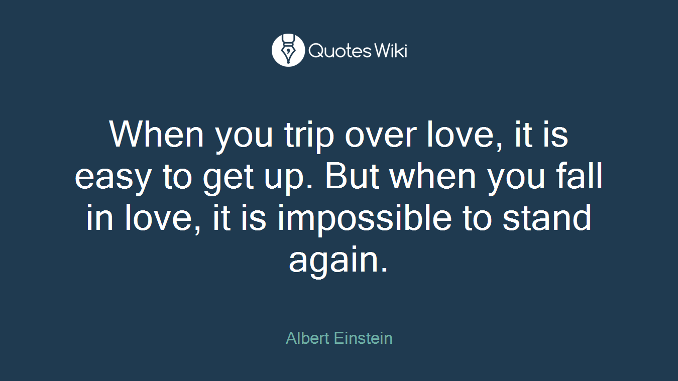 When you trip over love, it is easy to get up. But when you fall in love, it is impossible to stand again.