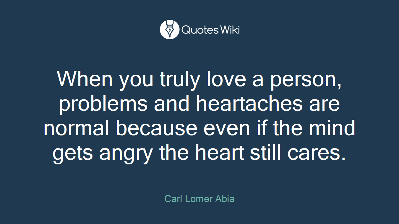 When you truly love a person, problems and heartaches are normal because even if the mind gets angry the heart still cares.