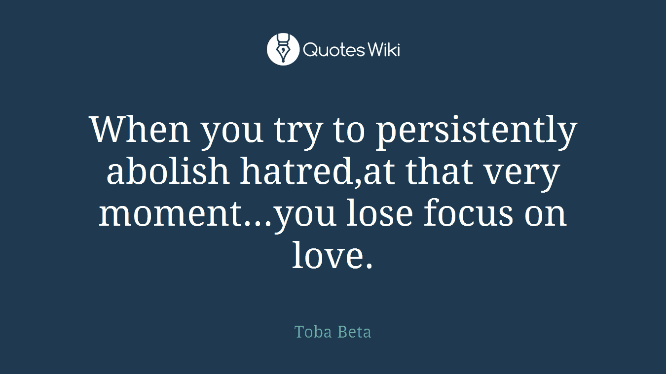 When you try to persistently abolish hatred,at that very moment...you lose focus on love.