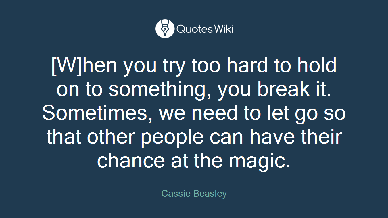 [W]hen you try too hard to hold on to something, you break it. Sometimes, we need to let go so that other people can have their chance at the magic.