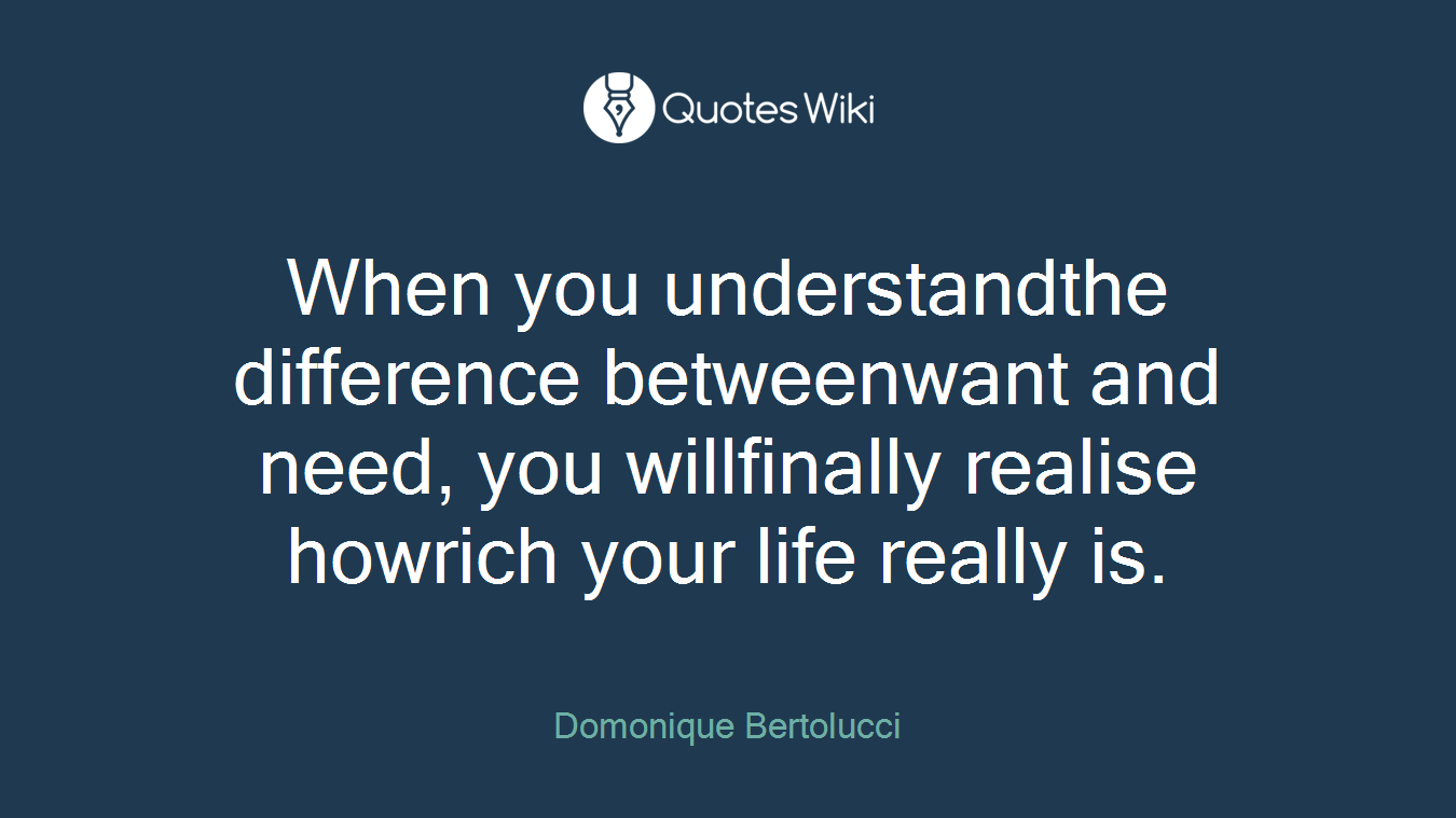 When you understandthe difference betweenwant and need, you willfinally realise howrich your life really is.