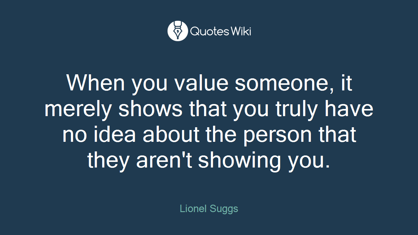 When you value someone, it merely shows that you truly have no idea about the person that they aren't showing you.