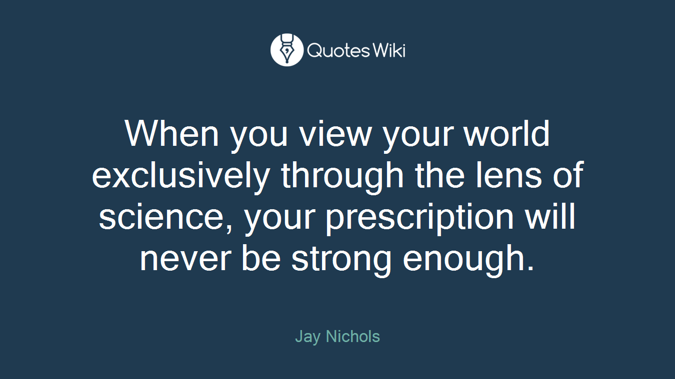 When you view your world exclusively through the lens of science, your prescription will never be strong enough.