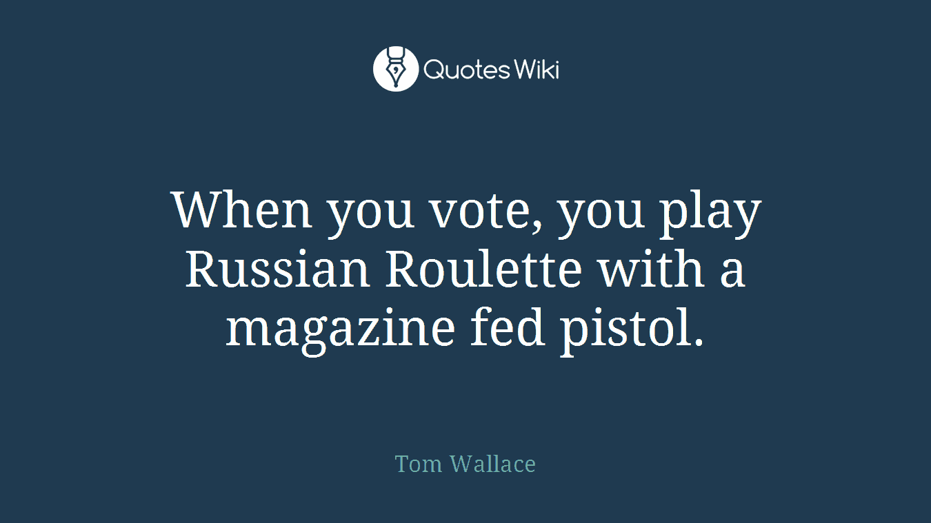When you vote, you play Russian Roulette with a magazine fed pistol.