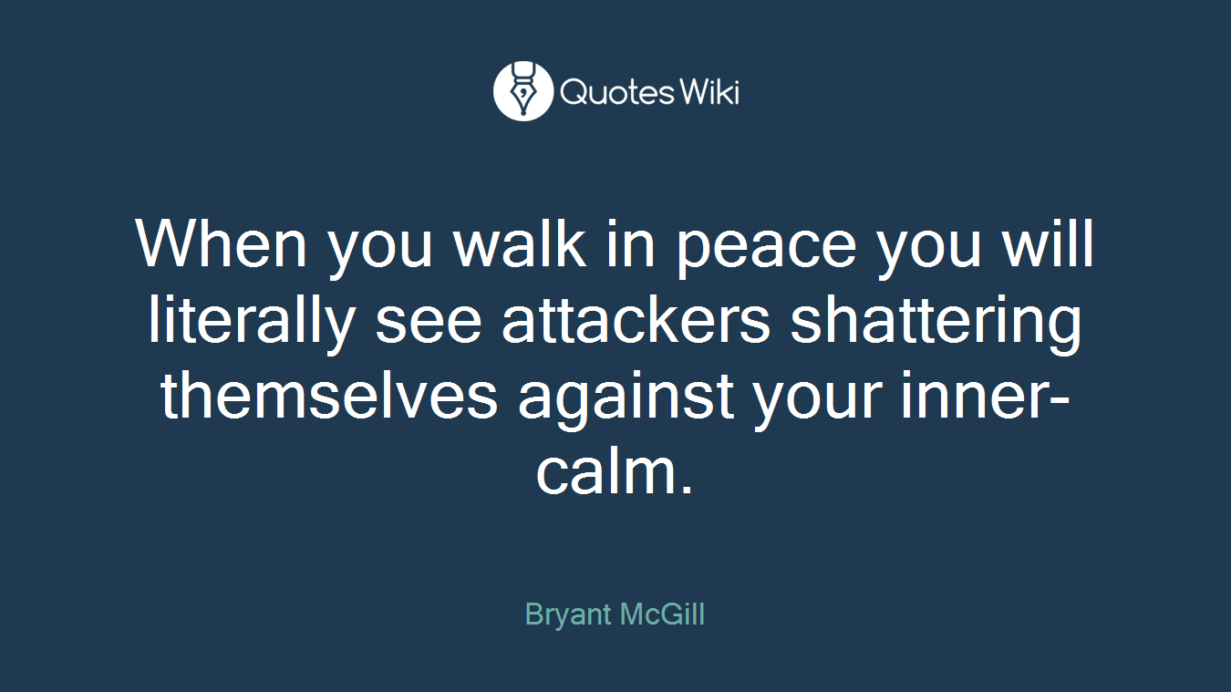 When you walk in peace you will literally see attackers shattering themselves against your inner-calm.