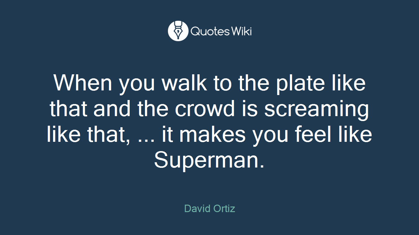 When you walk to the plate like that and the crowd is screaming like that, ... it makes you feel like Superman.