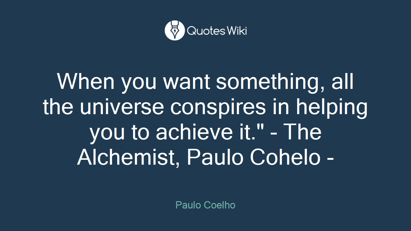 When you want something, all the universe conspires in helping you to achieve it." - The Alchemist, Paulo Cohelo -