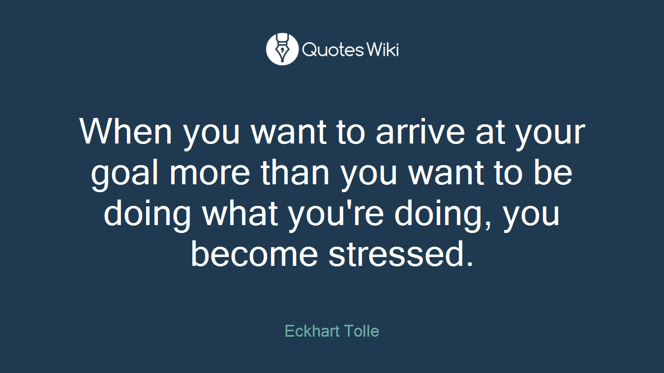 When you want to arrive at your goal more than you want to be doing what you're doing, you become stressed.
