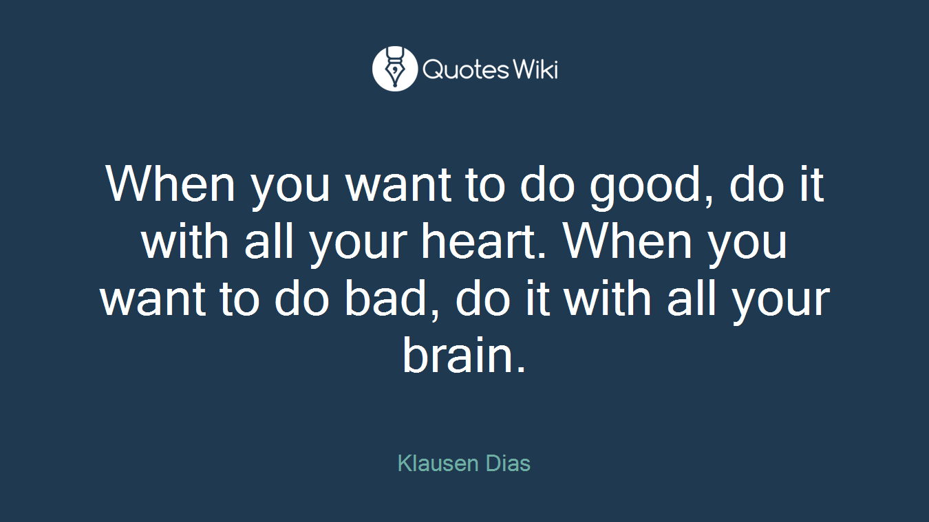When you want to do good, do it with all your heart. When you want to do bad, do it with all your brain.