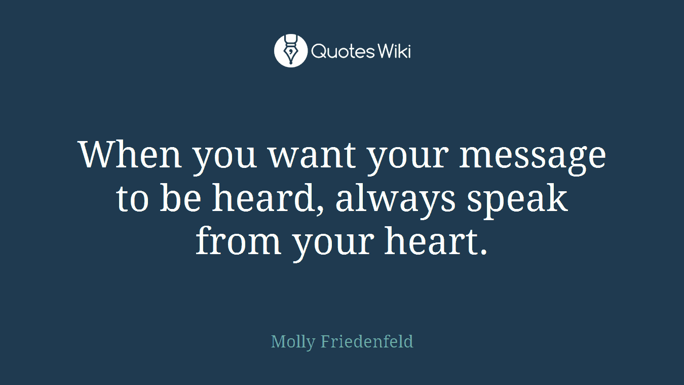 When you want your message to be heard, always speak from your heart.