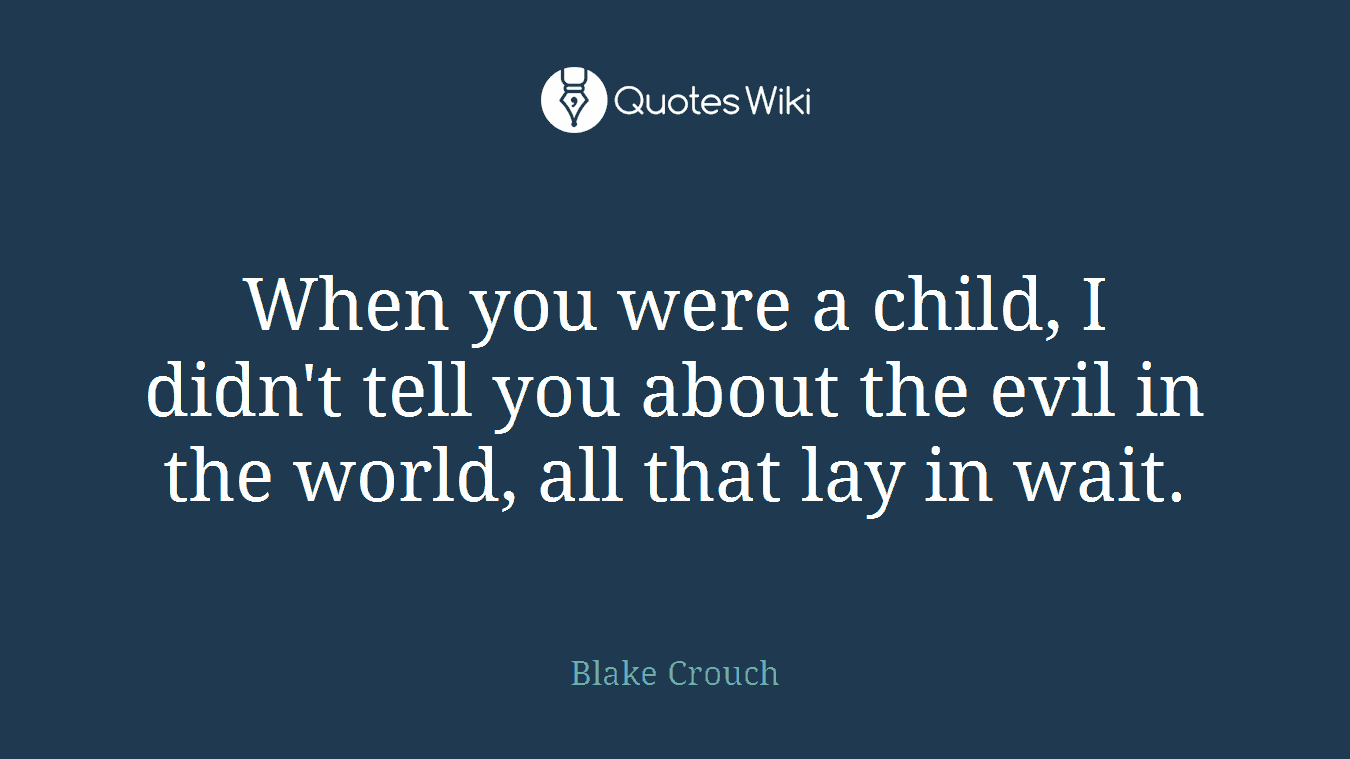 When you were a child, I didn't tell you about the evil in the world, all that lay in wait.