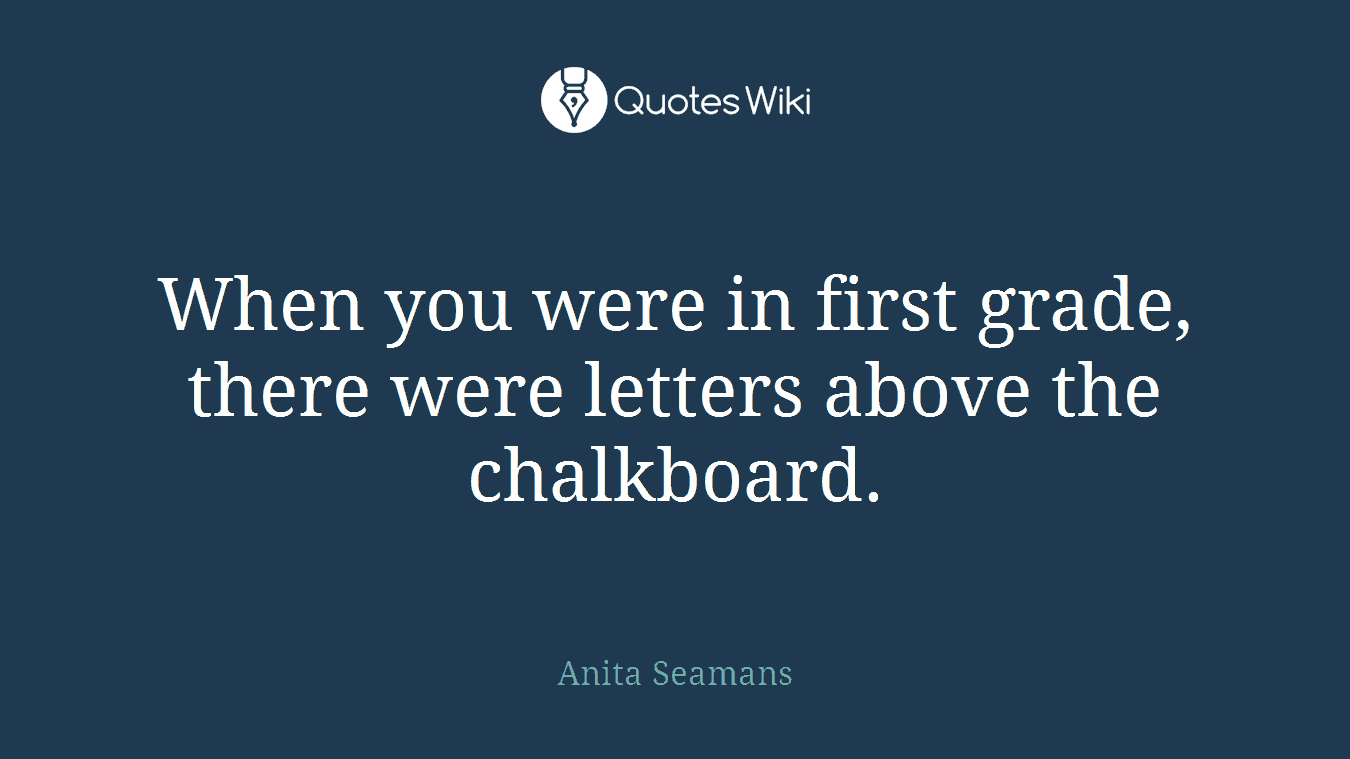 When you were in first grade, there were letters above the chalkboard.