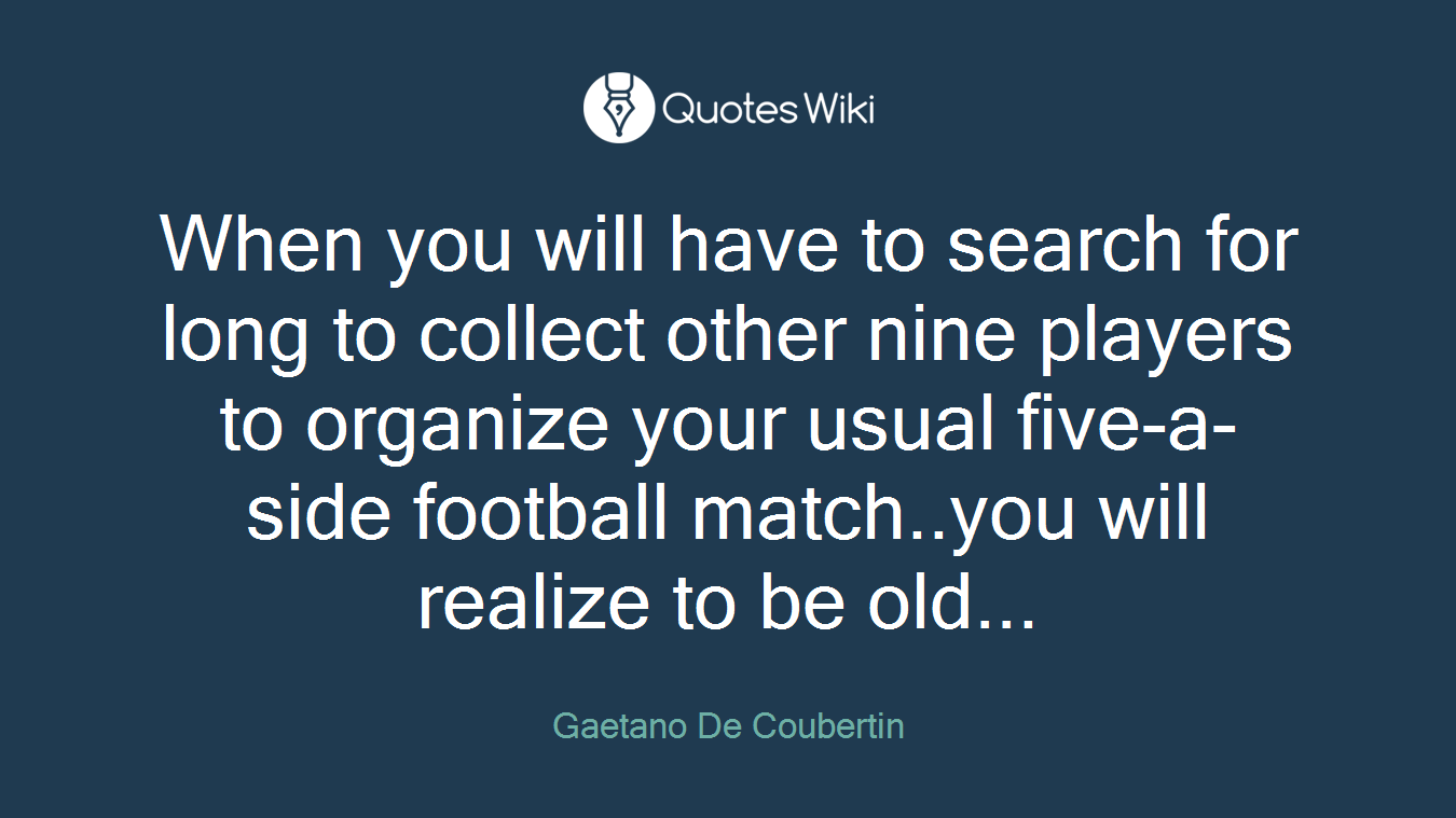 When you will have to search for long to collect other nine players to organize your usual five-a-side football match..you will realize to be old...