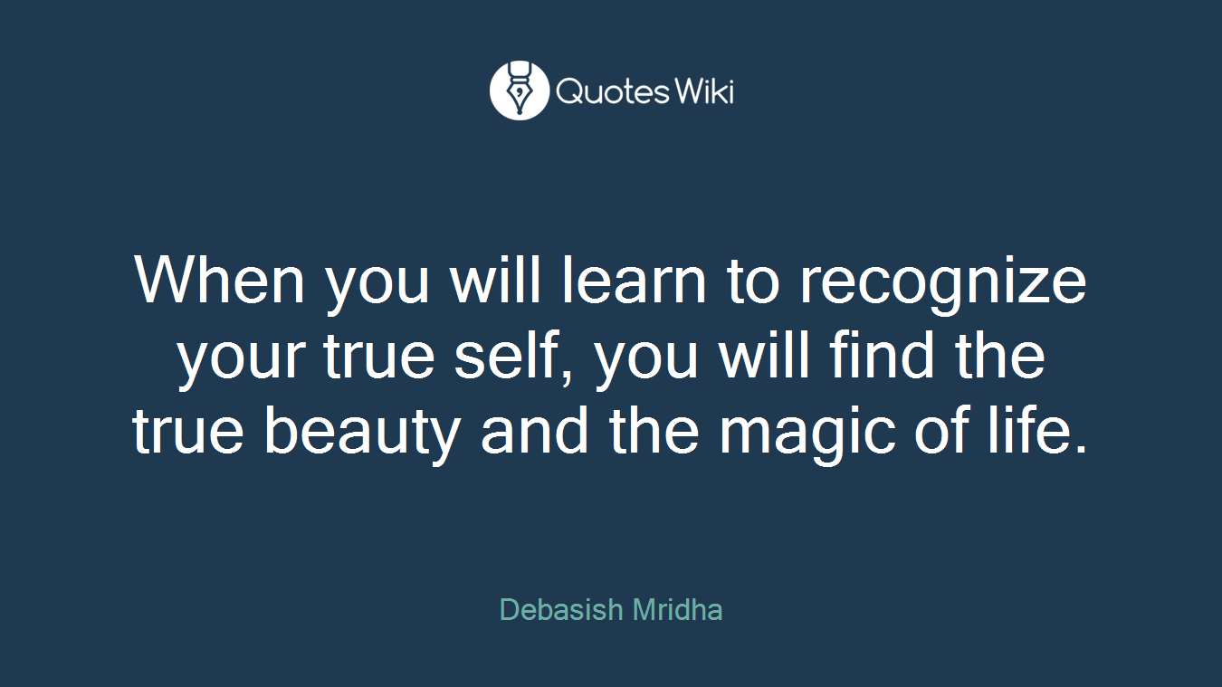 When you will learn to recognize your true self, you will find the true beauty and the magic of life.
