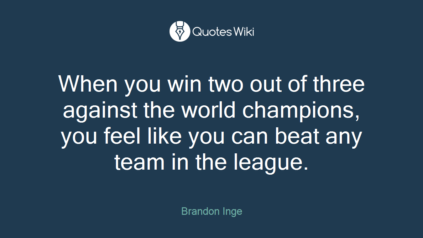 When you win two out of three against the world champions, you feel like you can beat any team in the league.