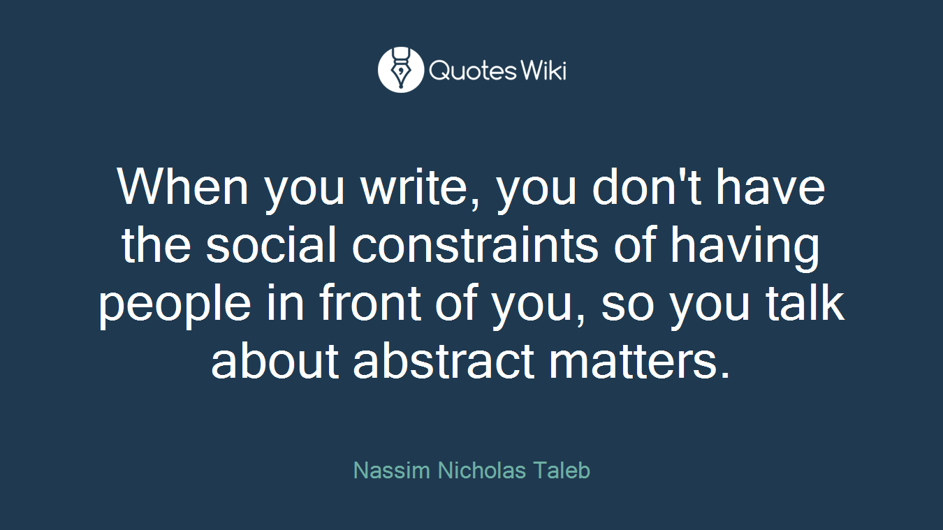 When you write, you don't have the social constraints of having people in front of you, so you talk about abstract matters.