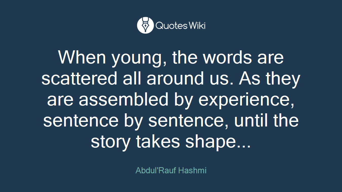 When young, the words are scattered all around us. As they are assembled by experience, sentence by sentence, until the story takes shape...