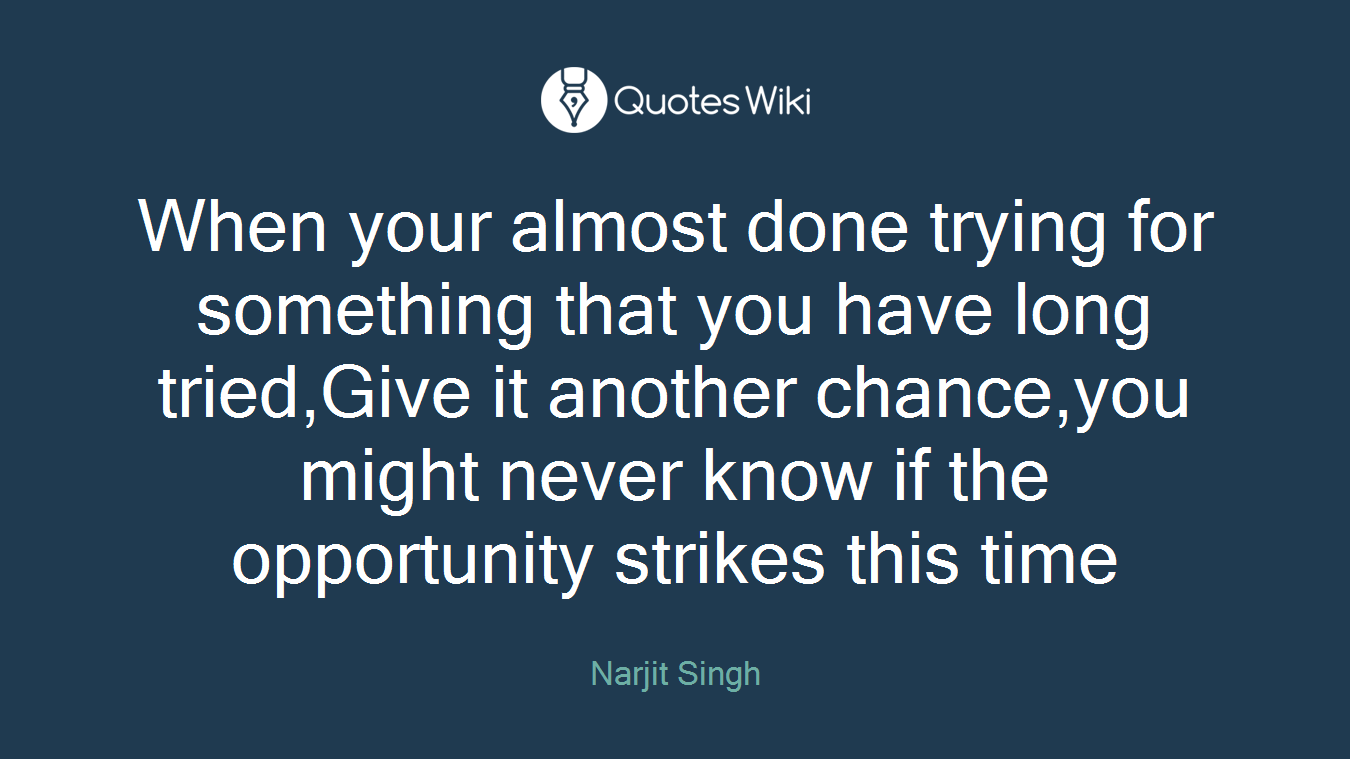 When your almost done trying for something that you have long tried,Give it another chance,you might never know if the opportunity strikes this time